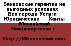 Банковские гарантии на выгодных условиях - Все города Услуги » Юридические   . Ханты-Мансийский,Нижневартовск г.